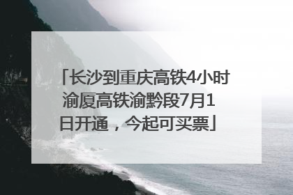 长沙到重庆高铁4小时 渝厦高铁渝黔段7月1日开通，今起可买票