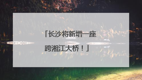 长沙将新增一座跨湘江大桥！