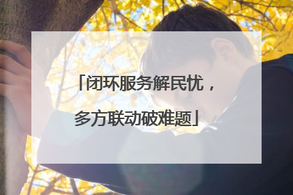 闭环服务解民忧，多方联动破难题