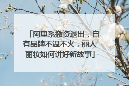 阿里系撤资退出，自有品牌不温不火，丽人丽妆如何讲好新故事