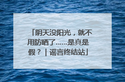 阴天没阳光，就不用防晒了……是真是假？｜谣言终结站
