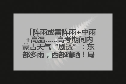 阵雨或雷阵雨+中雨+高温……高考期间内蒙古天气“剧透”：东部多雨，西部晴晒！局地有短时强降水