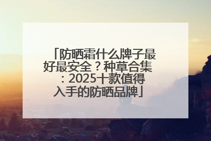 防晒霜什么牌子最好最安全？种草合集：2025十款值得入手的防晒品牌
