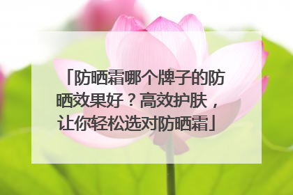 防晒霜哪个牌子的防晒效果好？高效护肤，让你轻松选对防晒霜
