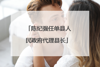 陈纪强任单县人民政府代理县长