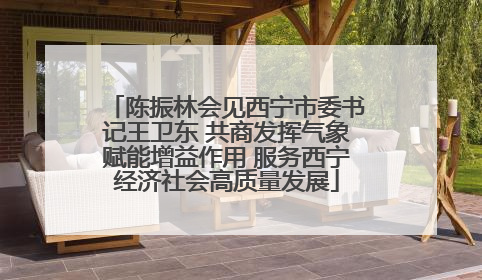陈振林会见西宁市委书记王卫东 共商发挥气象赋能增益作用 服务西宁经济社会高质量发展