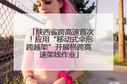 陕西省跨高速首次！应用“移动式伞形跨越架”开展横跨高速架线作业