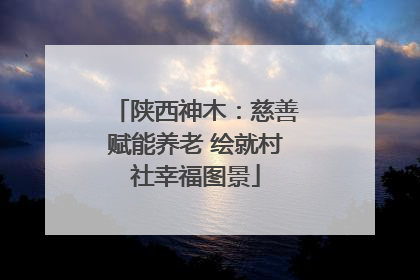 陕西神木：慈善赋能养老 绘就村社幸福图景
