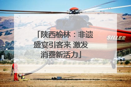 陕西榆林：非遗盛宴引客来 激发消费新活力