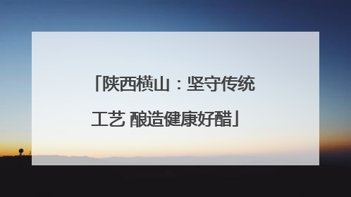 陕西横山：坚守传统工艺 酿造健康好醋