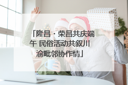 隆昌・荣昌共庆端午 民俗活动共叙川渝毗邻协作情