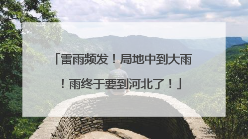 雷雨频发！局地中到大雨！雨终于要到河北了！