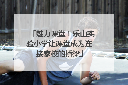 魅力课堂！乐山实验小学让课堂成为连接家校的桥梁