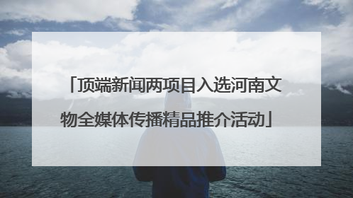 顶端新闻两项目入选河南文物全媒体传播精品推介活动