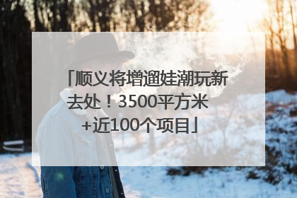 顺义将增遛娃潮玩新去处！3500平方米+近100个项目