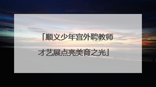 顺义少年宫外聘教师才艺展点亮美育之光