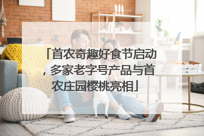 首农奇趣好食节启动，多家老字号产品与首农庄园樱桃亮相