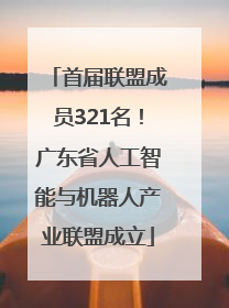 首届联盟成员321名！广东省人工智能与机器人产业联盟成立