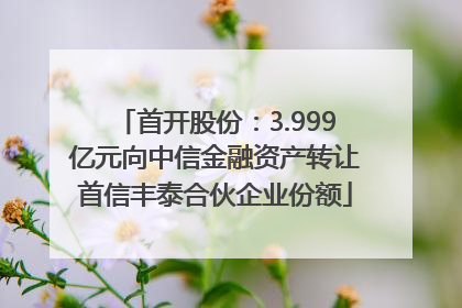 首开股份：3.999亿元向中信金融资产转让首信丰泰合伙企业份额