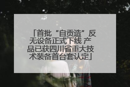首批“自贡造”反无设备正式下线 产品已获四川省重大技术装备首台套认定