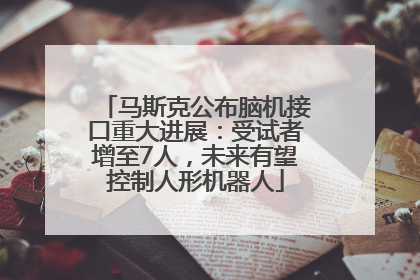马斯克公布脑机接口重大进展：受试者增至7人，未来有望控制人形机器人