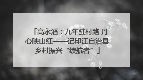 高永滔：九年驻村路 丹心映山红——记印江自治县乡村振兴“续航者”