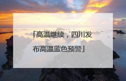 高温继续，四川发布高温蓝色预警