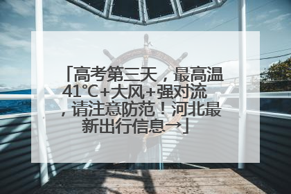 高考第三天，最高温41℃+大风+强对流，请注意防范！河北最新出行信息→