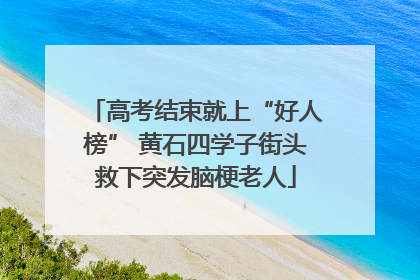 高考结束就上“好人榜” 黄石四学子街头救下突发脑梗老人