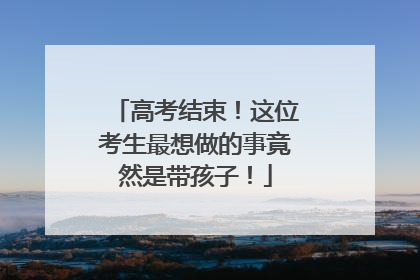 高考结束！这位考生最想做的事竟然是带孩子！