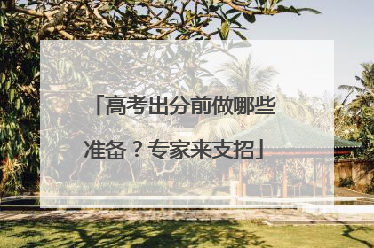 高考出分前做哪些准备？专家来支招