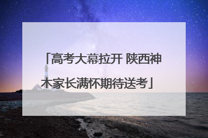 高考大幕拉开 陕西神木家长满怀期待送考