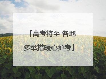 高考将至 各地多举措暖心护考