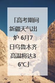 高考期间新疆天气出炉 6月7日乌鲁木齐高温将达36℃