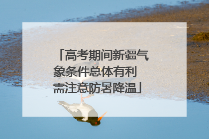 高考期间新疆气象条件总体有利 需注意防暑降温