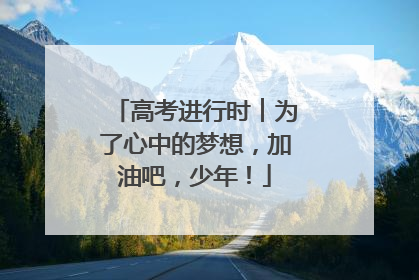 高考进行时︱为了心中的梦想，加油吧，少年！