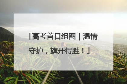 高考首日组图｜温情守护，旗开得胜！