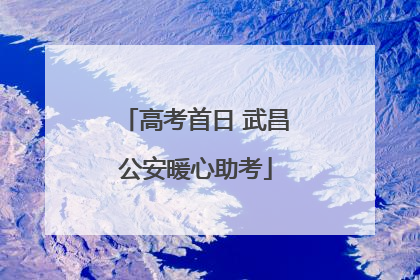 高考首日 武昌公安暖心助考