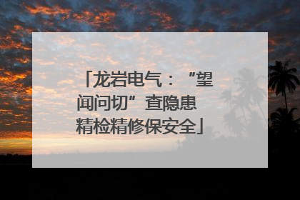 龙岩电气：“望闻问切”查隐患 精检精修保安全