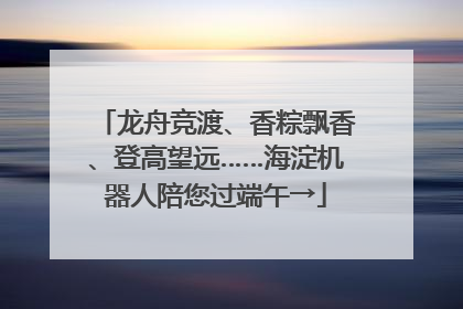 龙舟竞渡、香粽飘香、登高望远……海淀机器人陪您过端午→