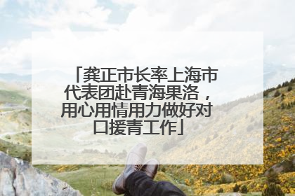 龚正市长率上海市代表团赴青海果洛，用心用情用力做好对口援青工作