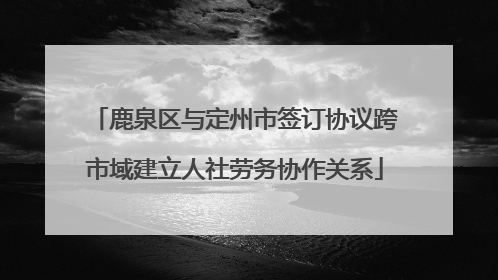 鹿泉区与定州市签订协议跨市域建立人社劳务协作关系