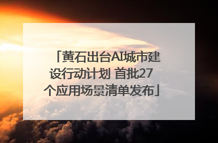 黄石出台AI城市建设行动计划 首批27个应用场景清单发布