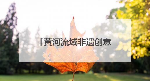 黄河流域非遗创意展在河南开封展出