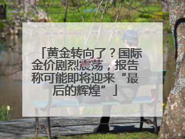 黄金转向了？国际金价剧烈震荡，报告称可能即将迎来“最后的辉煌”