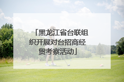 黑龙江省台联组织开展对台招商经贸考察活动