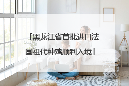 黑龙江省首批进口法国祖代种鸡顺利入境