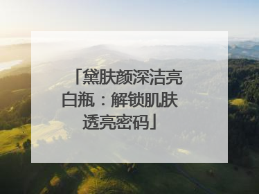 黛肤颜深洁亮白瓶：解锁肌肤透亮密码