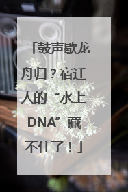 鼓声歇龙舟归？宿迁人的“水上DNA”藏不住了！