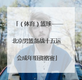 （体育）篮球——北京男篮备战十五运会成年组资格赛